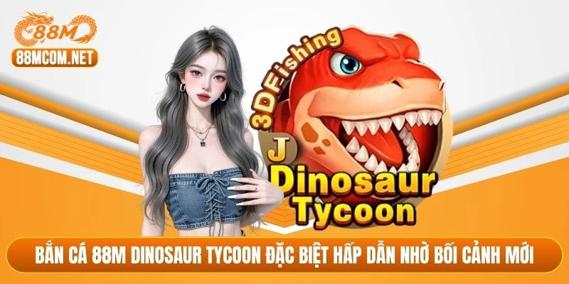 Bắn cá 88M dinosaur tycoon đặc biệt hấp dẫn nhờ bối cảnh mới